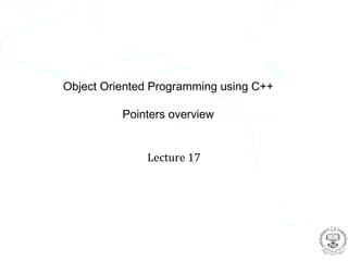 Object Oriented Programming using C++

          Pointers overview


              Lecture 17
 