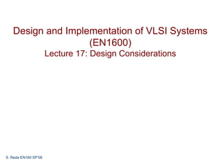 Design and Implementation of VLSI Systems
                   (EN1600)
                      Lecture 17: Design Considerations




S. Reda EN160 SP’08
 