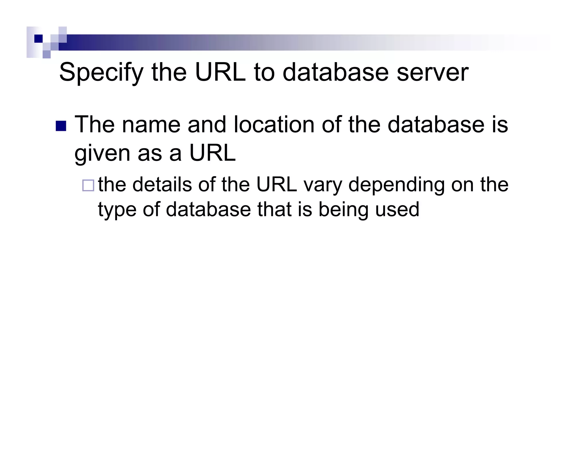Specify the URL to database server
 The name and location of the database is
 given as a URL
   the details of the URL vary depending on the
   type of database that is being used
 
