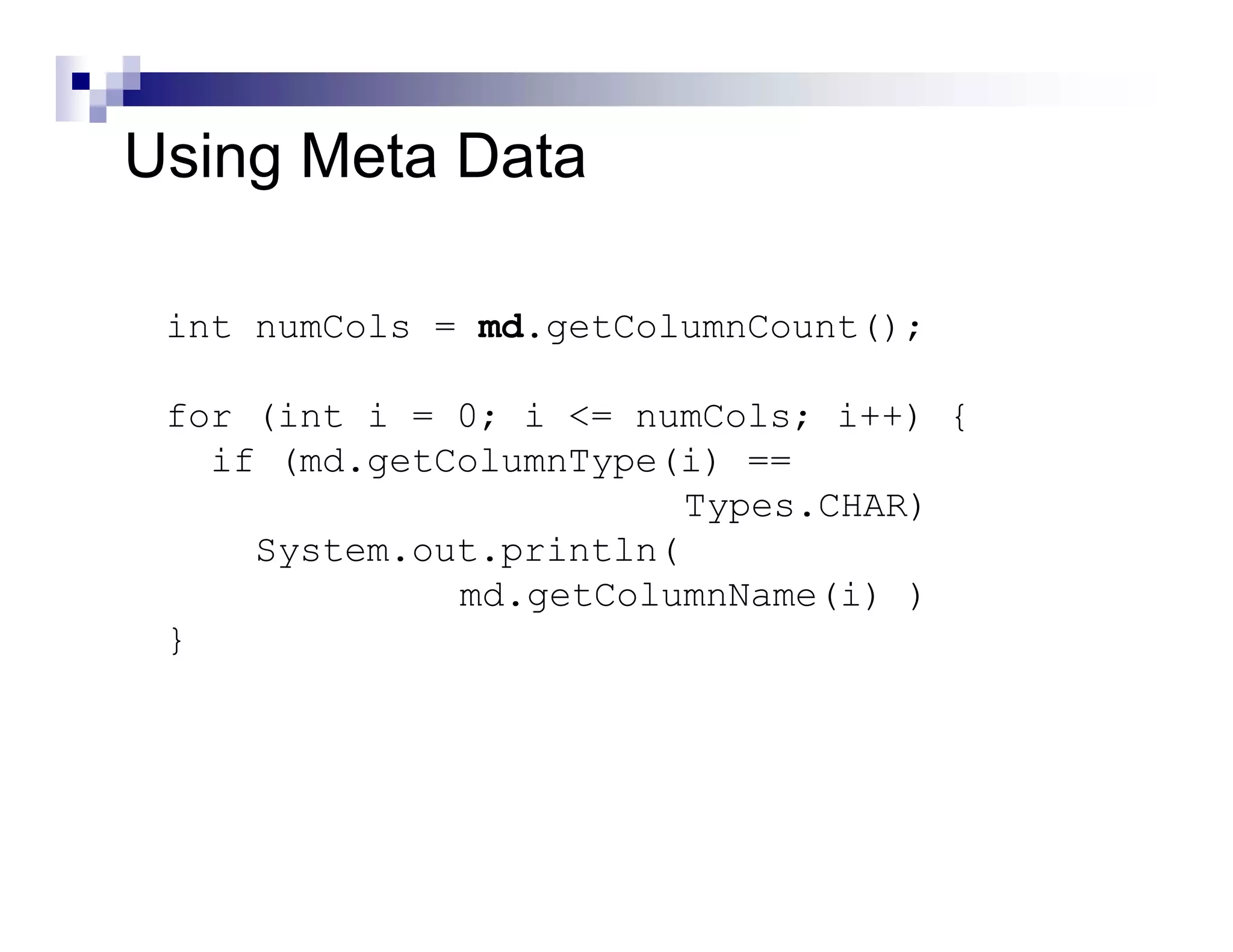 Using Meta Data

 int numCols = md.getColumnCount();

 for (int i = 0; i <= numCols; i++) {
   if (md.getColumnType(i) ==
                         Types.CHAR)
     System.out.println(
              md.getColumnName(i) )
 }
 