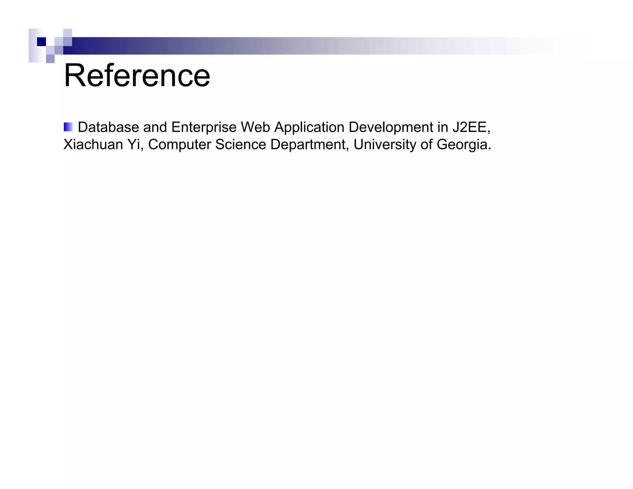 Reference
  Database and Enterprise Web Application Development in J2EE,
Xiachuan Yi, Computer Science Department, University of Georgia.
 
