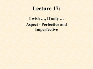 Lecture 17:
I wish …, If only …
Aspect - Perfective and
Imperfective
 