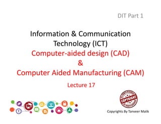 Information & Communication
Technology (ICT)
Computer-aided design (CAD)
&
Computer Aided Manufacturing (CAM)
DIT Part 1
Lecture 17
Copyrights By Tanveer Malik
 
