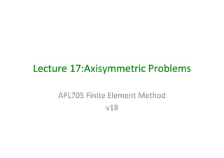 Lecture	17:Axisymmetric	Problems	
APL705	Finite	Element	Method	
v18	
 
