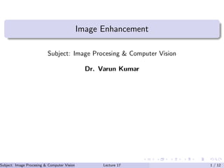 Image Enhancement
Subject: Image Procesing & Computer Vision
Dr. Varun Kumar
Subject: Image Procesing & Computer Vision Dr. Varun Kumar (IIIT Surat)Lecture 17 1 / 12
 