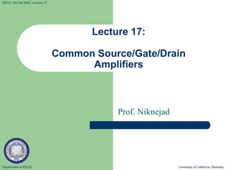 Department of EECS University of California, Berkeley
EECS 105 Fall 2003, Lecture 17
Lecture 17:
Common Source/Gate/Drain
Amplifiers
Prof. Niknejad
 