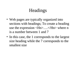 Headings
• Web pages are typically organized into
sections with headings; To create a heading
use the expression <Hn>….</Hn> where n
is a number between 1 and 7
• In this case, the 1 corresponds to the largest
size heading while the 7 corresponds to the
smallest size
 