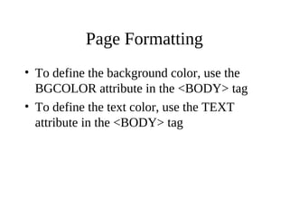 Page Formatting
• To define the background color, use the
BGCOLOR attribute in the <BODY> tag
• To define the text color, use the TEXT
attribute in the <BODY> tag
 