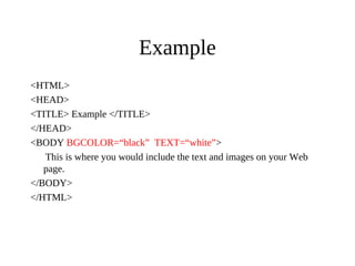 Example
<HTML>
<HEAD>
<TITLE> Example </TITLE>
</HEAD>
<BODY BGCOLOR=“black” TEXT=“white”>
This is where you would include the text and images on your Web
page.
</BODY>
</HTML>
 