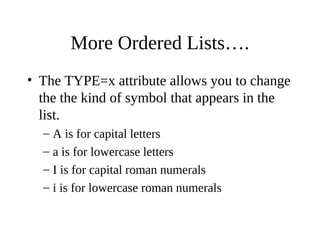 More Ordered Lists….
• The TYPE=x attribute allows you to change
the the kind of symbol that appears in the
list.
– A is for capital letters
– a is for lowercase letters
– I is for capital roman numerals
– i is for lowercase roman numerals
 