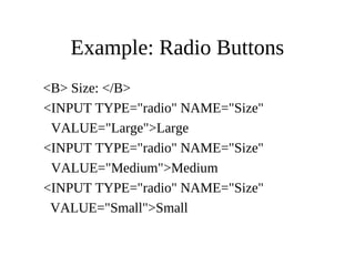 Example: Radio Buttons
<B> Size: </B>
<INPUT TYPE="radio" NAME="Size"
VALUE="Large">Large
<INPUT TYPE="radio" NAME="Size"
VALUE="Medium">Medium
<INPUT TYPE="radio" NAME="Size"
VALUE="Small">Small
 