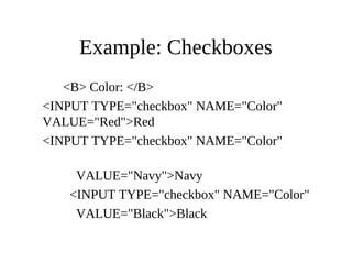 Example: Checkboxes
<B> Color: </B>
<INPUT TYPE="checkbox" NAME="Color"
VALUE="Red">Red
<INPUT TYPE="checkbox" NAME="Color"
VALUE="Navy">Navy
<INPUT TYPE="checkbox" NAME="Color"
VALUE="Black">Black
 