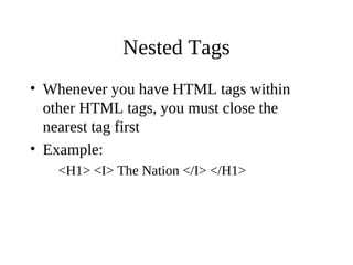 Nested Tags
• Whenever you have HTML tags within
other HTML tags, you must close the
nearest tag first
• Example:
<H1> <I> The Nation </I> </H1>
 