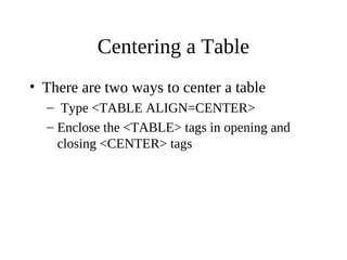 Centering a Table
• There are two ways to center a table
– Type <TABLE ALIGN=CENTER>
– Enclose the <TABLE> tags in opening and
closing <CENTER> tags
 