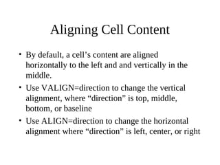 Aligning Cell Content
• By default, a cell’s content are aligned
horizontally to the left and and vertically in the
middle.
• Use VALIGN=direction to change the vertical
alignment, where “direction” is top, middle,
bottom, or baseline
• Use ALIGN=direction to change the horizontal
alignment where “direction” is left, center, or right
 