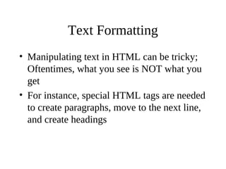Text Formatting
• Manipulating text in HTML can be tricky;
Oftentimes, what you see is NOT what you
get
• For instance, special HTML tags are needed
to create paragraphs, move to the next line,
and create headings
 