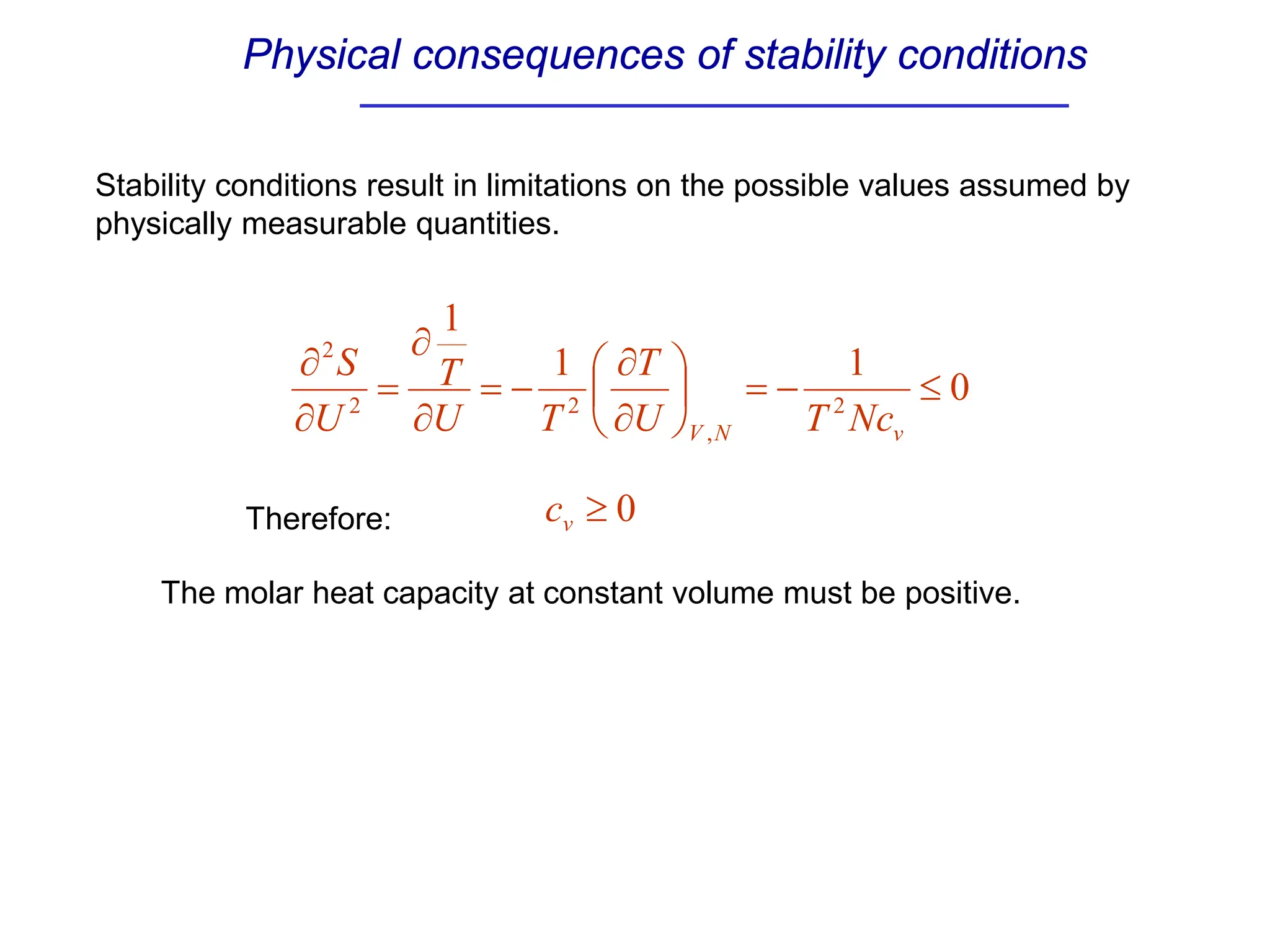 Physical consequences of stability conditions
Stability conditions result in limitations on the possible values assumed by
physically measurable quantities.
0
1
1
1
2
,
2
2
2
≤
−
=






∂
∂
−
=
∂
∂
=
∂
∂
v
N
V Nc
T
U
T
T
U
T
U
S
Therefore: 0
≥
v
c
The molar heat capacity at constant volume must be positive.
 