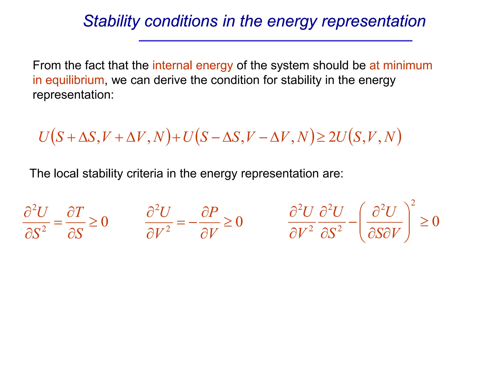 Stability conditions in the energy representation
( ) ( ) ( )
N
V
S
U
N
V
V
S
S
U
N
V
V
S
S
U ,
,
2
,
,
,
, ≥
∆
−
∆
−
+
∆
+
∆
+
From the fact that the internal energy of the system should be at minimum
in equilibrium, we can derive the condition for stability in the energy
representation:
The local stability criteria in the energy representation are:
0
2
2
≥
∂
∂
=
∂
∂
S
T
S
U
0
2
2
≥
∂
∂
−
=
∂
∂
V
P
V
U
0
2
2
2
2
2
2
≥








∂
∂
∂
−
∂
∂
∂
∂
V
S
U
S
U
V
U
 