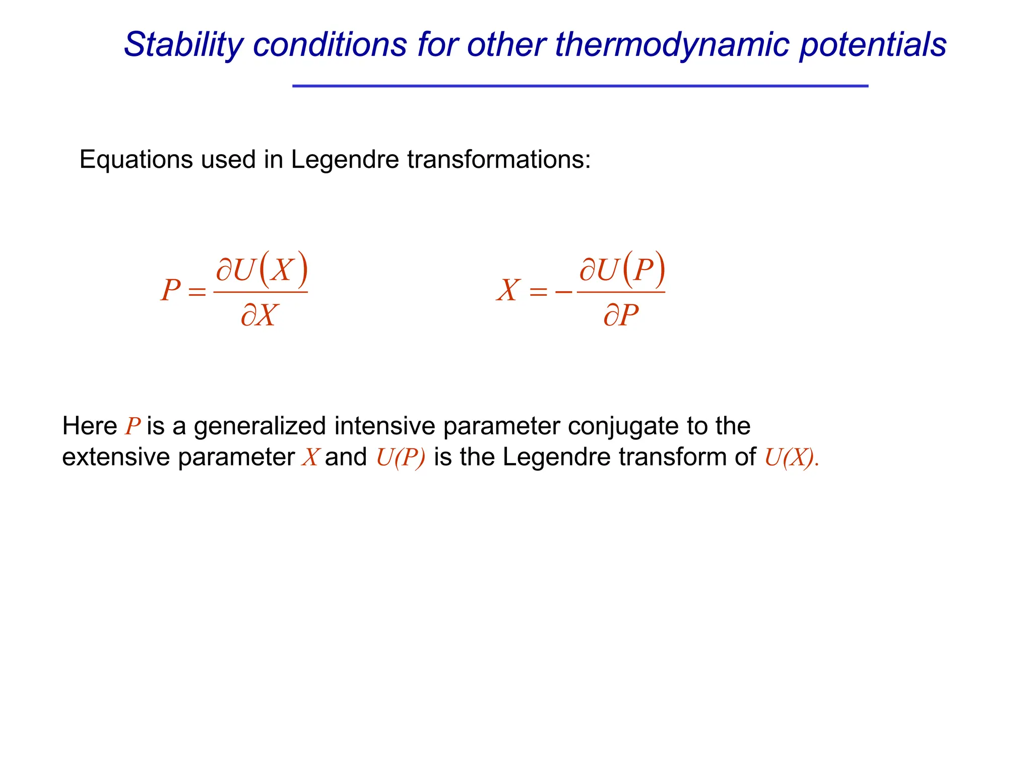 Stability conditions for other thermodynamic potentials
Equations used in Legendre transformations:
( )
X
X
U
P
∂
∂
=
Here P is a generalized intensive parameter conjugate to the
extensive parameter X and U(P) is the Legendre transform of U(X).
( )
P
P
U
X
∂
∂
−
=
 