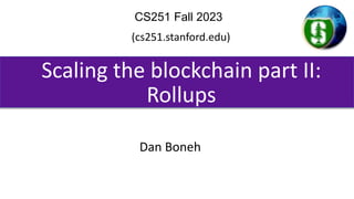 Scaling the blockchain part II:
Rollups
CS251 Fall 2023
(cs251.stanford.edu)
Dan Boneh
 