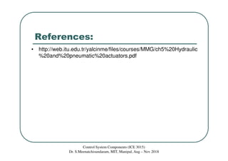 References:
• http://web.itu.edu.tr/yalcinme/files/courses/MMG/ch5%20Hydraulic
%20and%20pneumatic%20actuators.pdf
Control System Components (ICE 3015)
Dr. S.Meenatchisundaram, MIT, Manipal, Aug – Nov 2018
 