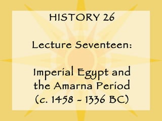 HISTORY 26 Lecture Seventeen: Imperial Egypt and the Amarna Period ( c . 1458 - 1336 BC) 
