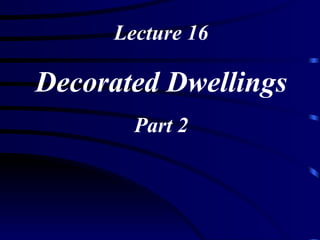 Lecture 16 Decorated Dwellings Part 2 