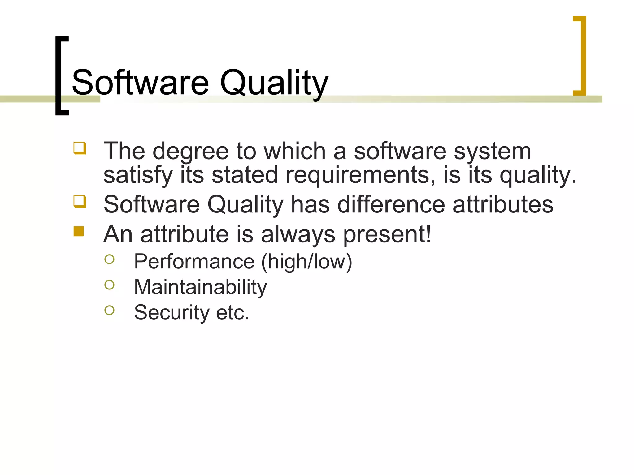 Software Quality  The degree to which a software system satisfy its stated requirements, is its quality.  Software Quality has difference attributes  An attribute is always present!  Performance (high/low)  Maintainability  Security etc. 