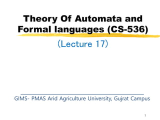 1
Theory Of Automata and
Formal languages (CS-536)
(Lecture 17)
______________________________________________________
GIMS- PMAS Arid Agriculture University, Gujrat Campus
 