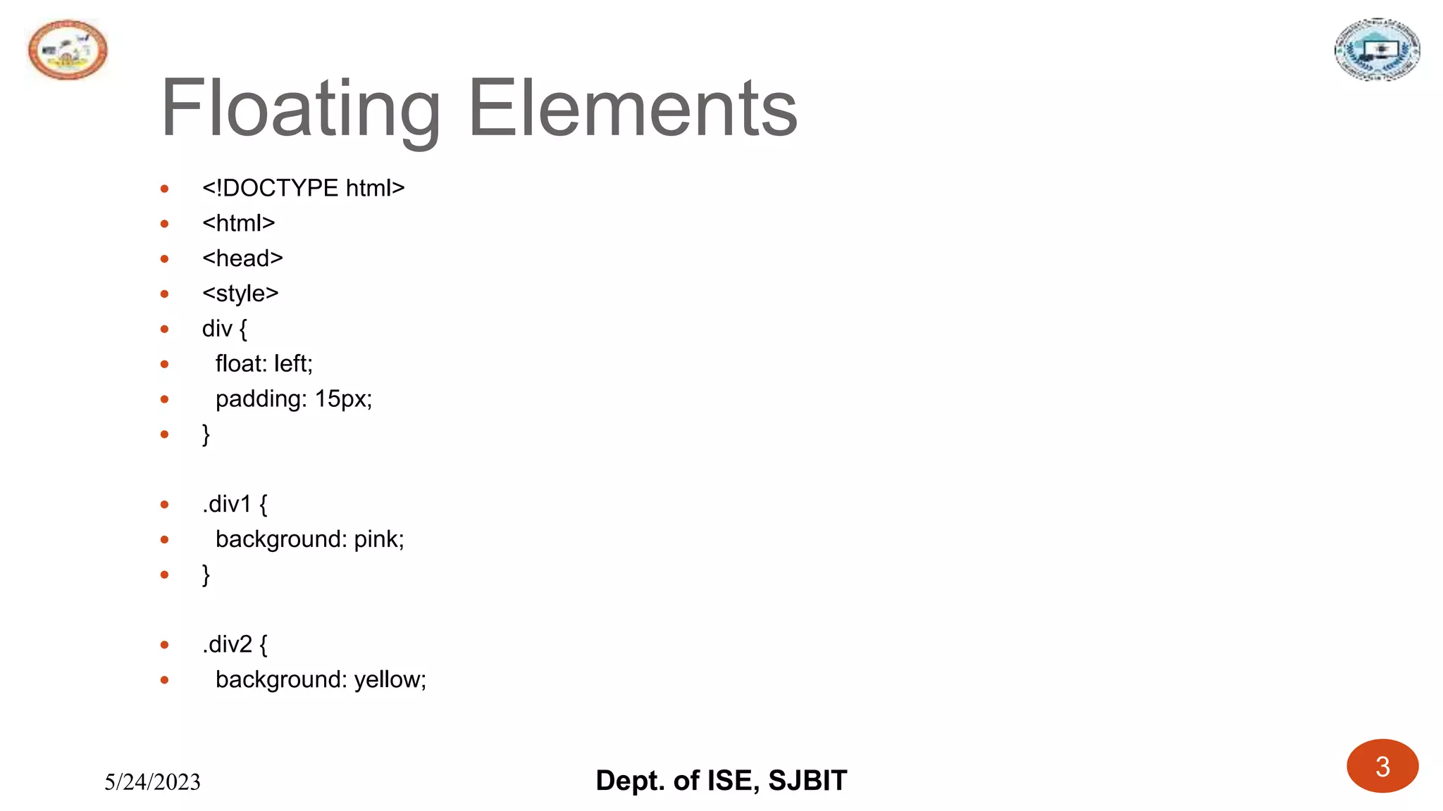 5/24/2023 Dept. of ISE, SJBIT 3
Floating Elements
 <!DOCTYPE html>
 <html>
 <head>
 <style>
 div {
 float: left;
 padding: 15px;
 }
 .div1 {
 background: pink;
 }
 .div2 {
 background: yellow;
 