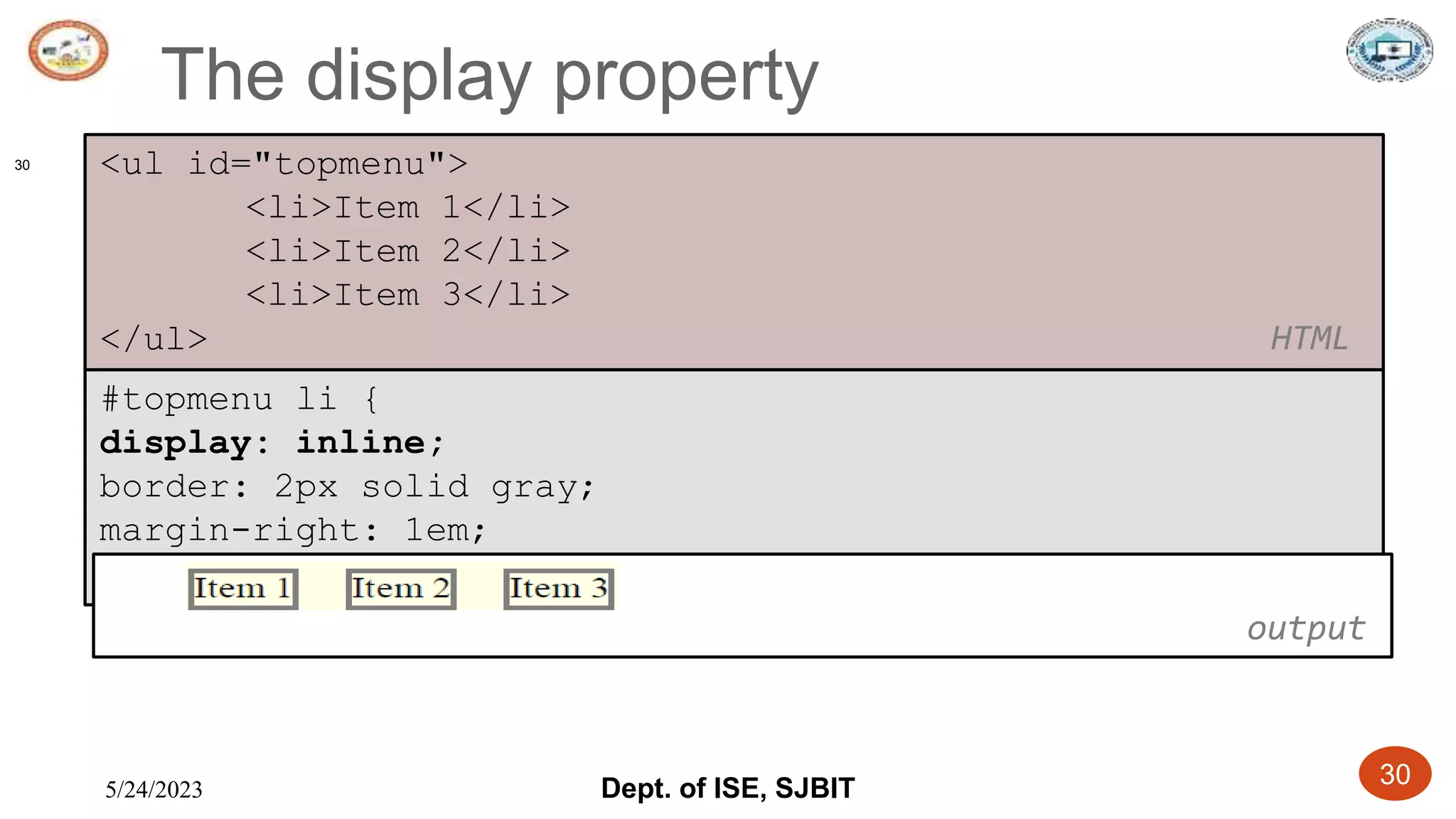 5/24/2023 Dept. of ISE, SJBIT 30
The display property
30
#topmenu li {
display: inline;
border: 2px solid gray;
margin-right: 1em;
} CSS
output
<ul id="topmenu">
<li>Item 1</li>
<li>Item 2</li>
<li>Item 3</li>
</ul> HTML
 