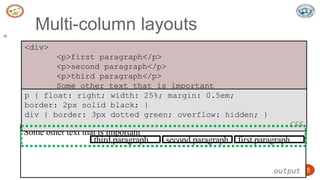 5/24/2023 Dept. of ISE, SJBIT 15
Multi-column layouts
15
<div>
<p>first paragraph</p>
<p>second paragraph</p>
<p>third paragraph</p>
Some other text that is important
</div> HTML
Some other text that is important
output
p { float: right; width: 25%; margin: 0.5em;
border: 2px solid black; }
div { border: 3px dotted green; overflow: hidden; }
CSS
second paragraph first paragraph
third paragraph
 