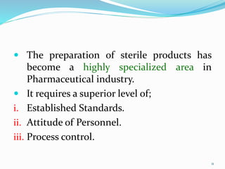 11
11
 The preparation of sterile products has
become a highly specialized area in
Pharmaceutical industry.
 It requires a superior level of;
i. Established Standards.
ii. Attitude of Personnel.
iii. Process control.
 