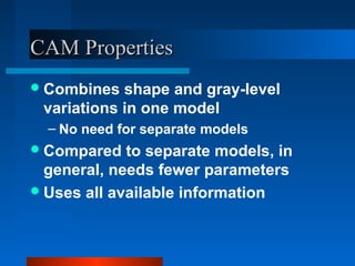 CAM Properties
 Combines  shape and gray-level
 variations in one model
  – No need for separate models
 Compared   to separate models, in
  general, needs fewer parameters
 Uses all available information
 