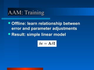 AAM: Training
 Offline:learn relationship between
  error and parameter adjustments
 Result: simple linear model
 