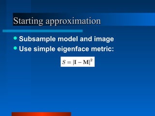 Starting approximation
 Subsample  model and image
 Use simple eigenface metric:
 