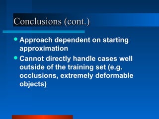 Conclusions (cont.)
 Approach   dependent on starting
  approximation
 Cannot directly handle cases well
  outside of the training set (e.g.
  occlusions, extremely deformable
  objects)
 