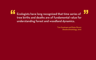 “   Ecologists have long recognized that time series of
    tree births and deaths are of fundamental value for
    understanding forest and woodland dynamics.
                                                                  ”
                                   Tom Swetnam and Peter Brown
                                        Dendroclimatology, 2010
 