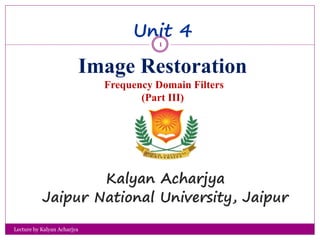 Unit 4
Image Restoration
Frequency Domain Filters
(Part III)
Kalyan Acharjya
Jaipur National University, Jaipur
1
Lecture by Kalyan Acharjya
 