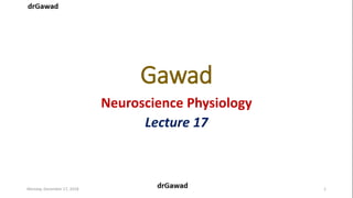 Gawad
Neuroscience Physiology
Lecture 17
Monday, December 17, 2018 1
 