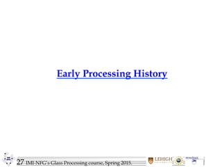 27 IMI-NFG’s Glass Processing course, Spring 2015.
Early Processing History
 