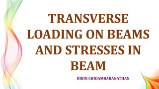 BIBIN CHIDAMBARANATHAN
TRANSVERSE
LOADING ON BEAMS
AND STRESSES IN
BEAM
 
