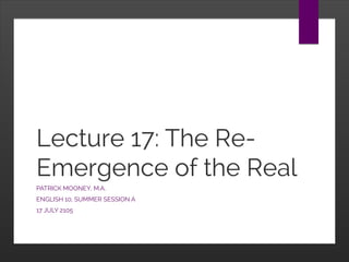 Lecture 17: The Re-
Emergence of the Real
PATRICK MOONEY, M.A.
ENGLISH 10, SUMMER SESSION A
17 JULY 2105
 