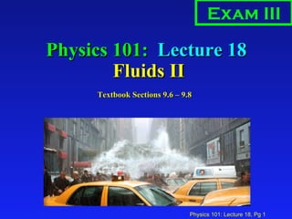 Physics 101:  Lecture 18  Fluids II Exam III Textbook Sections 9.6 – 9.8 