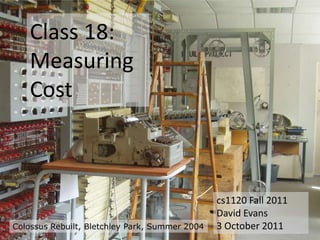 Class 18:
    Measuring
    Cost



                                                cs1120 Fall 2011
                                                David Evans
Colossus Rebuilt, Bletchley Park, Summer 2004   3 October 2011
 