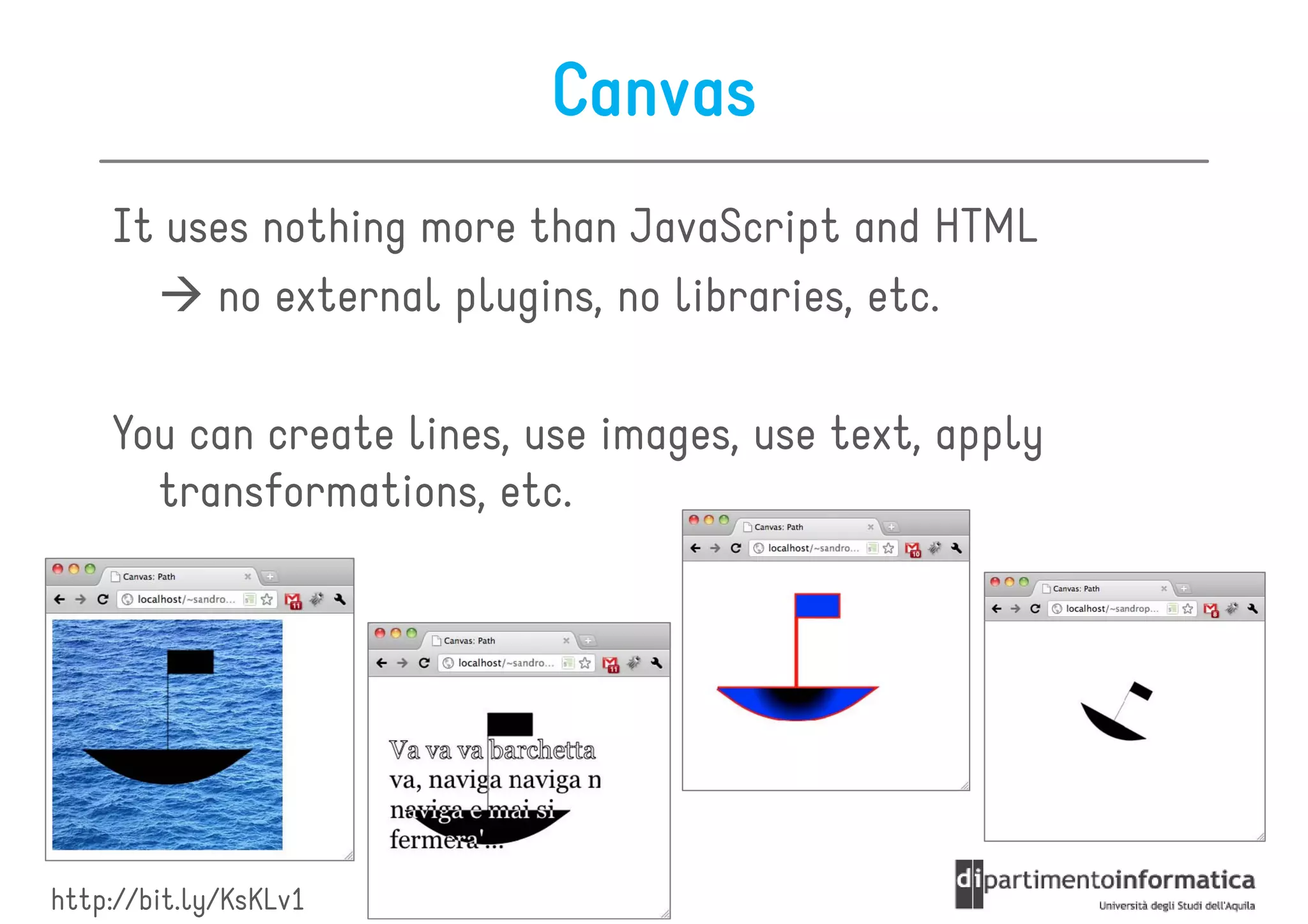 Canvas
    It uses nothing more than JavaScript and HTML
         no external plugins, no libraries, etc.

    You can create lines, use images, use text, apply
      transformations, etc.




http://bit.ly/KsKLv1
 