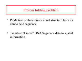 Protein folding problem
• Prediction of three dimensional structure from its
amino acid sequence
• Translate “Linear” DNA Sequence data to spatial
information
 