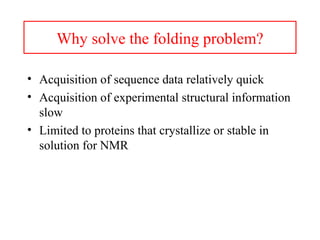 Why solve the folding problem?
• Acquisition of sequence data relatively quick
• Acquisition of experimental structural information
slow
• Limited to proteins that crystallize or stable in
solution for NMR
 