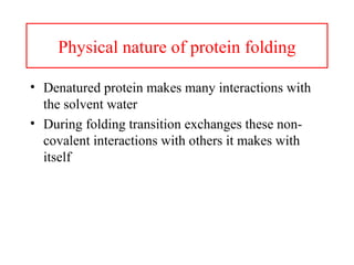 Physical nature of protein folding
• Denatured protein makes many interactions with
the solvent water
• During folding transition exchanges these non-
covalent interactions with others it makes with
itself
 