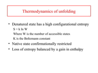 Thermodynamics of unfolding
• Denatured state has a high configurational entropy
S = k ln W
Where W is the number of accessible states
K is the Boltzmann constant
• Native state confirmationally restricted
• Loss of entropy balanced by a gain in enthalpy
 